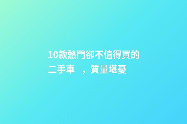 10款熱門卻不值得買的二手車，質量堪憂